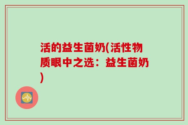 活的益生菌奶(活性物质眼中之选:益生菌奶) 活的益生菌奶(活性物质眼中之选:益生菌奶)