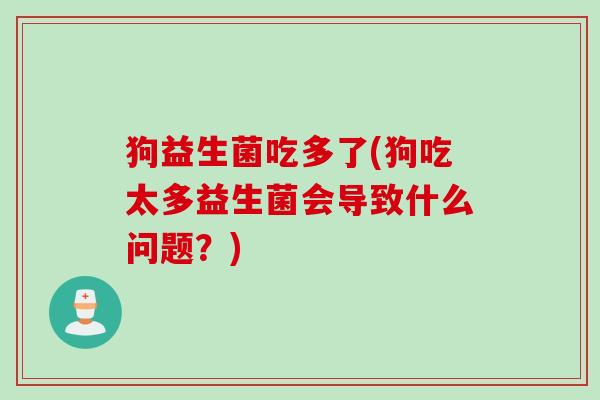 狗益生菌吃多了(狗吃太多益生菌会导致什么问题？)