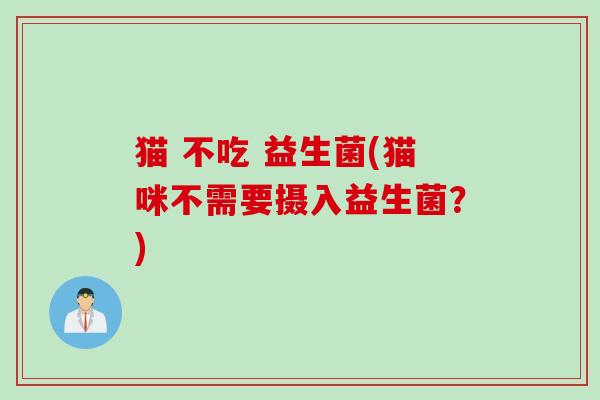 猫 不吃 益生菌(猫咪不需要摄入益生菌?) 猫 不吃 益生菌(猫咪不需要摄入益生菌?)