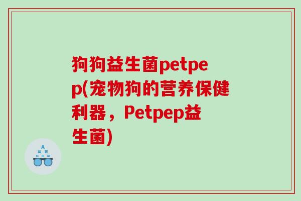 狗狗益生菌petpep(宠物狗的营养保健利器,Petpep益生菌) 狗狗益生菌petpep(宠物狗的营养保健利器,Petpep益生菌)