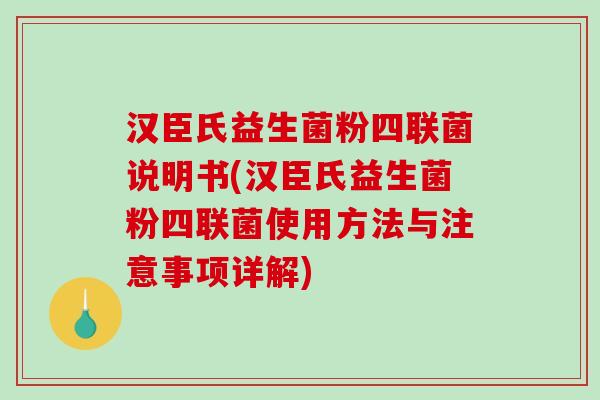 汉臣氏益生菌粉四联菌说明书(汉臣氏益生菌粉四联菌使用方法与注意事项详解)