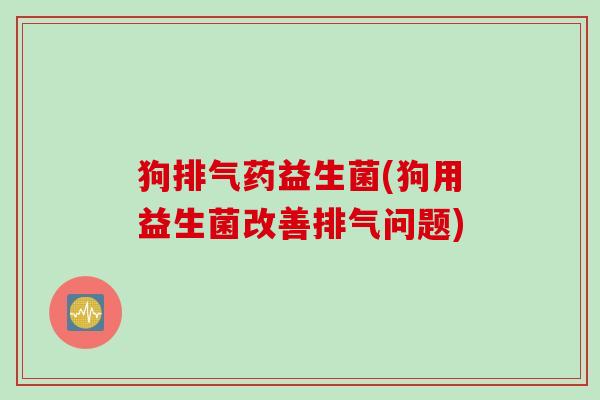 狗排气药益生菌(狗用益生菌改善排气问题) 狗排气药益生菌(狗用益生菌改善排气问题)