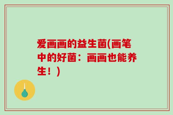 爱画画的益生菌(画笔中的好菌：画画也能养生！)
