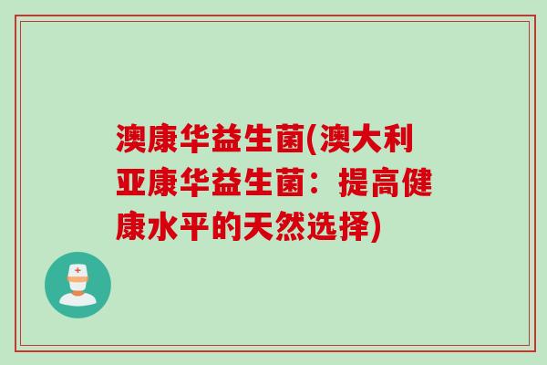 澳康华益生菌(澳大利亚康华益生菌：提高健康水平的天然选择)