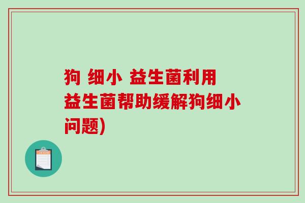 狗 细小 益生菌利用益生菌帮助缓解狗细小问题) 狗 细小 益生菌利用益生菌帮助缓解狗细小问题)