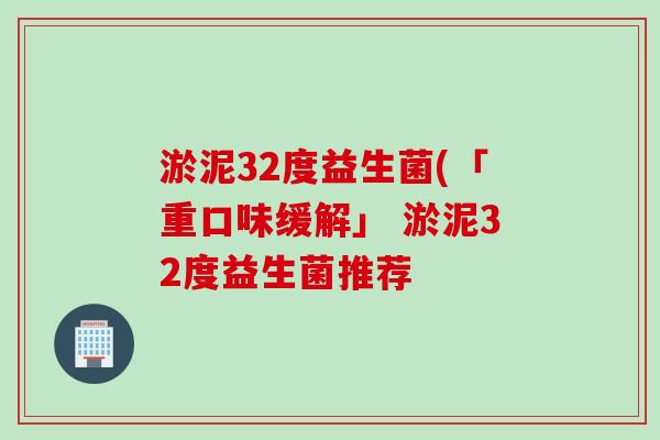 淤泥32度益生菌(「重口味缓解」 淤泥32度益生菌推荐