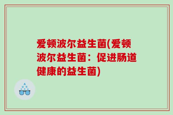 爱顿波尔益生菌(爱顿波尔益生菌：促进肠道健康的益生菌)