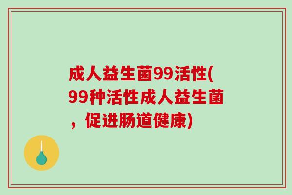成人益生菌99活性(99种活性成人益生菌,促进肠道健康) 成人益生菌99活性(99种活性成人益生菌,促进肠道健康)