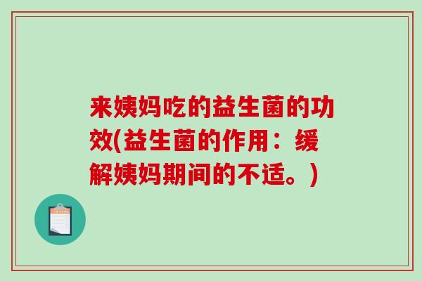 来姨妈吃的益生菌的功效(益生菌的作用:缓解姨妈期间的不适。) 来姨妈吃的益生菌的功效(益生菌的作用:缓解姨妈期间的不适。)