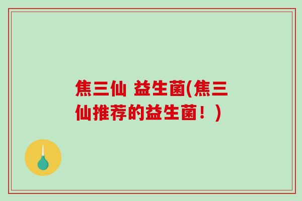 焦三仙 益生菌(焦三仙推荐的益生菌！)