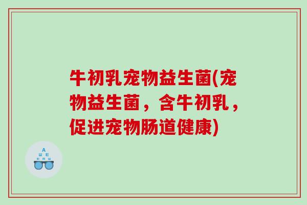 牛初乳宠物益生菌(宠物益生菌,含牛初乳,促进宠物肠道健康) 牛初乳宠物益生菌(宠物益生菌,含牛初乳,促进宠物肠道健康)