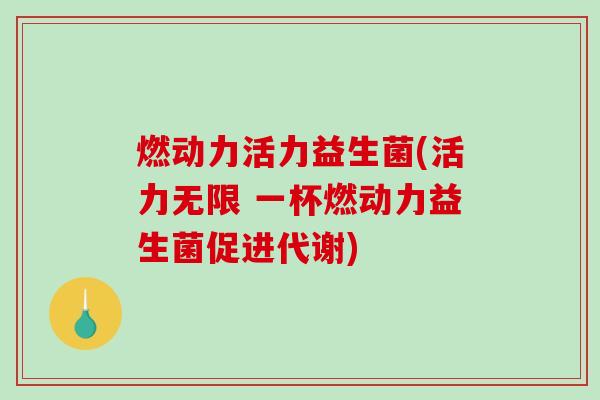 燃动力活力益生菌(活力无限 一杯燃动力益生菌促进代谢)