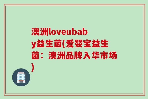 澳洲loveubaby益生菌(爱婴宝益生菌：澳洲品牌入华市场)