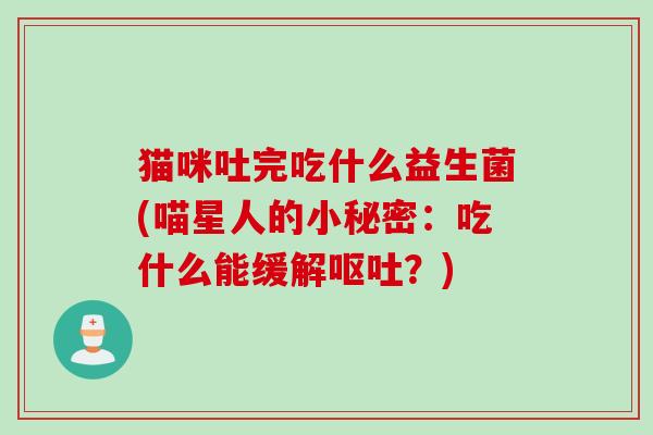 猫咪吐完吃什么益生菌(喵星人的小秘密:吃什么能缓解?) 猫咪吐完吃什么益生菌(喵星人的小秘密:吃什么能缓解?)