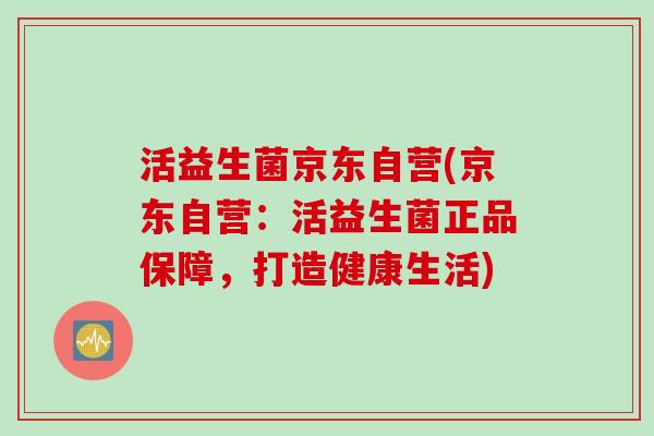 活益生菌京东自营(京东自营:活益生菌正品保障,打造健康生活) 活益生菌京东自营(京东自营:活益生菌正品保障,打造健康生活)