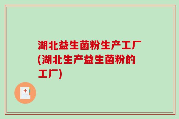 湖北益生菌粉生产工厂(湖北生产益生菌粉的工厂) 湖北益生菌粉生产工厂(湖北生产益生菌粉的工厂)