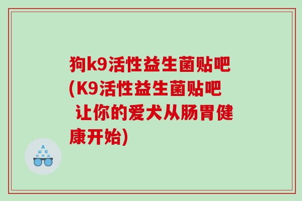 狗k9活性益生菌贴吧(K9活性益生菌贴吧 让你的爱犬从肠胃健康开始) 狗k9活性益生菌贴吧(K9活性益生菌贴吧 让你的爱犬从肠胃健康开始)