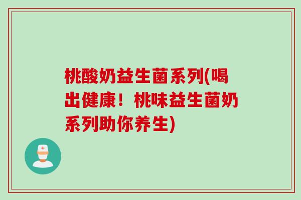 桃酸奶益生菌系列(喝出健康！桃味益生菌奶系列助你养生)