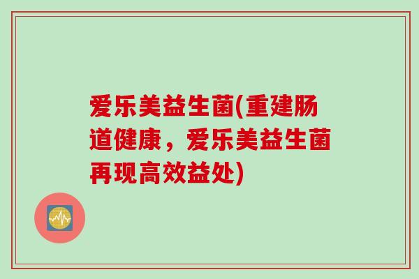 爱乐美益生菌(重建肠道健康,爱乐美益生菌再现高效益处) 爱乐美益生菌(重建肠道健康,爱乐美益生菌再现高效益处)