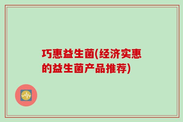 巧惠益生菌(经济实惠的益生菌产品推荐) 巧惠益生菌(经济实惠的益生菌产品推荐)