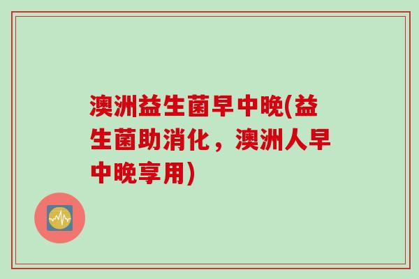 澳洲益生菌早中晚(益生菌助消化，澳洲人早中晚享用)