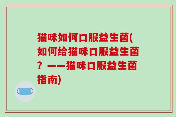 猫咪如何口服益生菌(如何给猫咪口服益生菌？——猫咪口服益生菌指南)