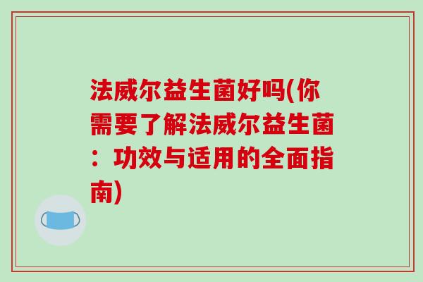 法威尔益生菌好吗(你需要了解法威尔益生菌:功效与适用的全面指南) 法威尔益生菌好吗(你需要了解法威尔益生菌:功效与适用的全面指南)