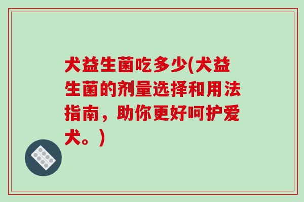 犬益生菌吃多少(犬益生菌的剂量选择和用法指南,助你更好呵护爱犬。) 犬益生菌吃多少(犬益生菌的剂量选择和用法指南,助你更好呵护爱犬。)