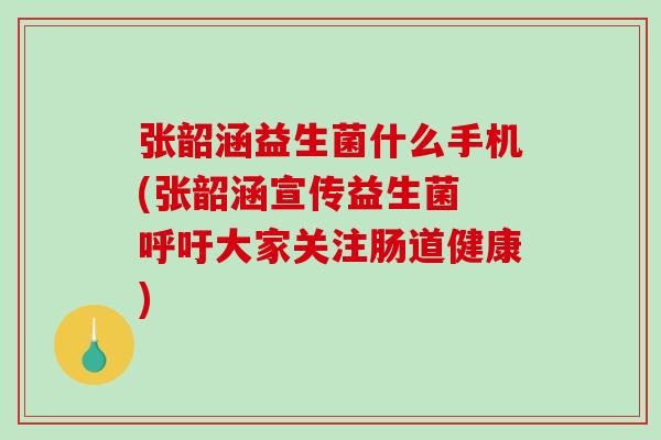 张韶涵益生菌什么手机(张韶涵宣传益生菌 呼吁大家关注肠道健康)