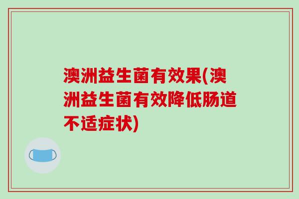 澳洲益生菌有效果(澳洲益生菌有效降低肠道不适症状)