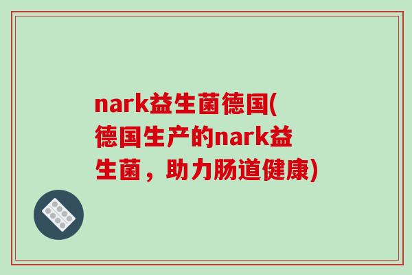 nark益生菌德国(德国生产的nark益生菌,助力肠道健康) nark益生菌德国(德国生产的nark益生菌,助力肠道健康)
