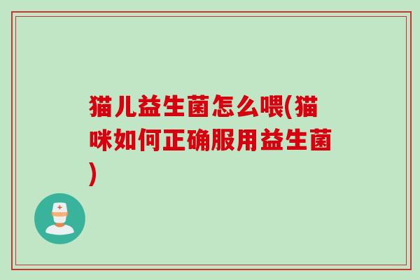 猫儿益生菌怎么喂(猫咪如何正确服用益生菌)