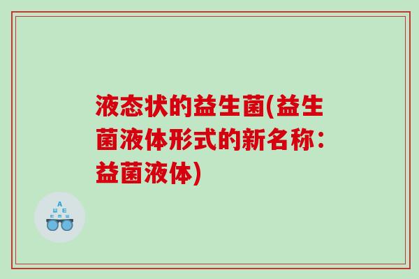 液态状的益生菌(益生菌液体形式的新名称：益菌液体)