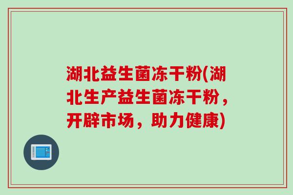 湖北益生菌冻干粉(湖北生产益生菌冻干粉,开辟市场,助力健康) 湖北益生菌冻干粉(湖北生产益生菌冻干粉,开辟市场,助力健康)