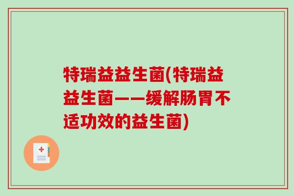 特瑞益益生菌(特瑞益益生菌——缓解肠胃不适功效的益生菌) 特瑞益益生菌(特瑞益益生菌——缓解肠胃不适功效的益生菌)