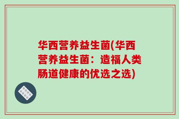 华西营养益生菌(华西营养益生菌：造福人类肠道健康的优选之选)