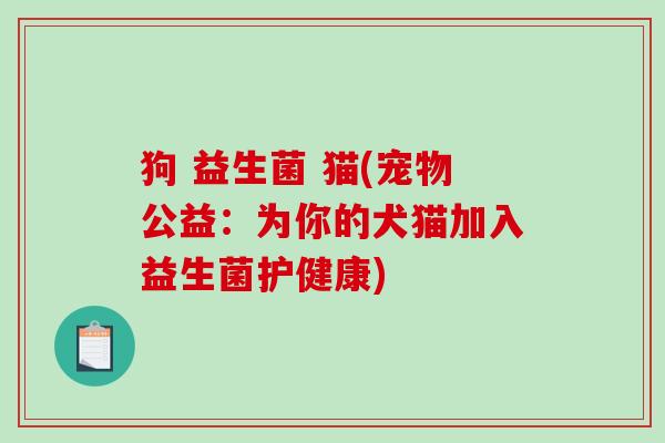狗 益生菌 猫(宠物公益:为你的犬猫加入益生菌护健康) 狗 益生菌 猫(宠物公益:为你的犬猫加入益生菌护健康)