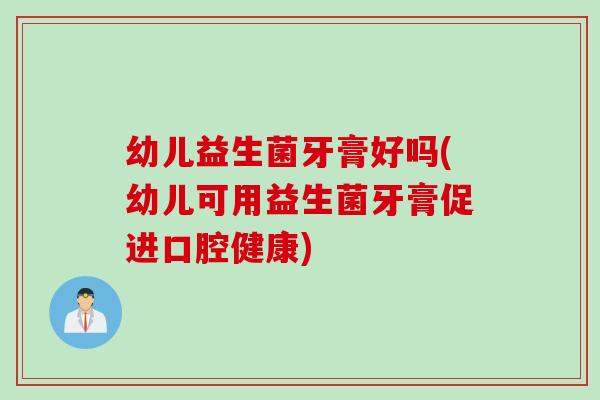 幼儿益生菌牙膏好吗(幼儿可用益生菌牙膏促进口腔健康)