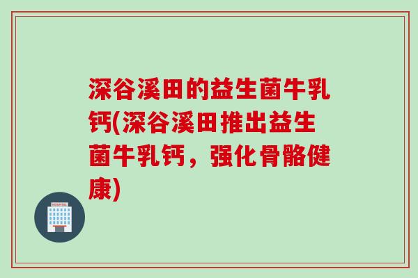深谷溪田的益生菌牛乳钙(深谷溪田推出益生菌牛乳钙,强化骨骼健康) 深谷溪田的益生菌牛乳钙(深谷溪田推出益生菌牛乳钙,强化骨骼健康)