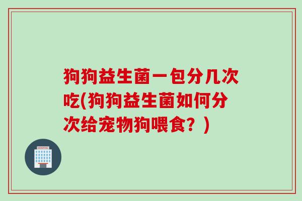 狗狗益生菌一包分几次吃(狗狗益生菌如何分次给宠物狗喂食？)
