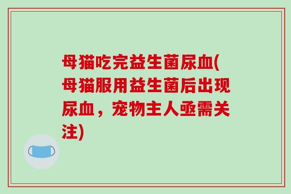 母猫吃完益生菌尿(母猫服用益生菌后出现尿，宠物主人亟需关注)