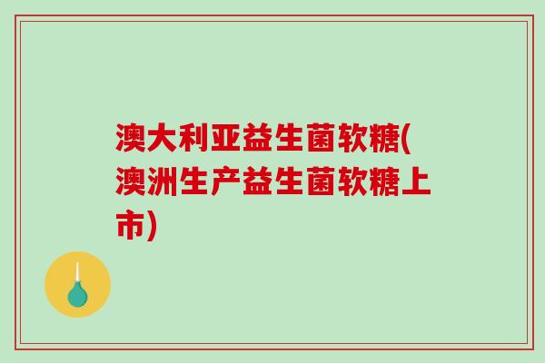 澳大利亚益生菌软糖(澳洲生产益生菌软糖上市)