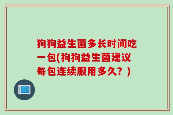 狗狗益生菌多长时间吃一包(狗狗益生菌建议每包连续服用多久？)