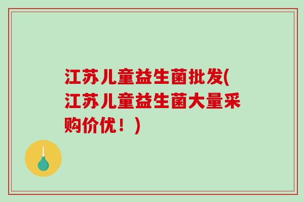 江苏儿童益生菌批发(江苏儿童益生菌大量采购价优!) 江苏儿童益生菌批发(江苏儿童益生菌大量采购价优!)