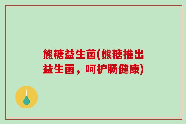 熊糖益生菌(熊糖推出益生菌,呵护肠健康) 熊糖益生菌(熊糖推出益生菌,呵护肠健康)