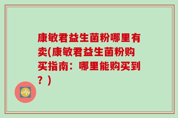 康敏君益生菌粉哪里有卖(康敏君益生菌粉购买指南:哪里能购买到?) 康敏君益生菌粉哪里有卖(康敏君益生菌粉购买指南:哪里能购买到?)