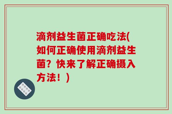 滴剂益生菌正确吃法(如何正确使用滴剂益生菌?快来了解正确摄入方法!) 滴剂益生菌正确吃法(如何正确使用滴剂益生菌?快来了解正确摄入方法!)