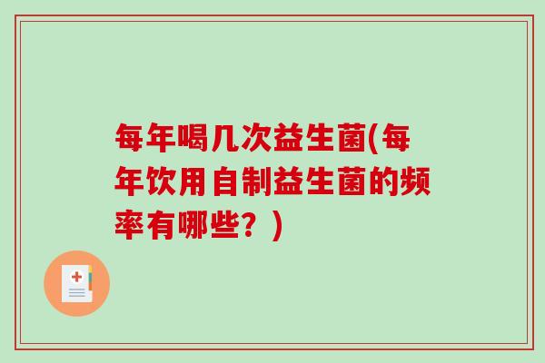 每年喝几次益生菌(每年饮用自制益生菌的频率有哪些?) 每年喝几次益生菌(每年饮用自制益生菌的频率有哪些?)