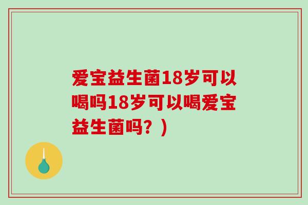 爱宝益生菌18岁可以喝吗18岁可以喝爱宝益生菌吗？)