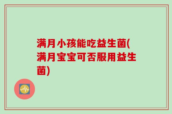 满月小孩能吃益生菌(满月宝宝可否服用益生菌)